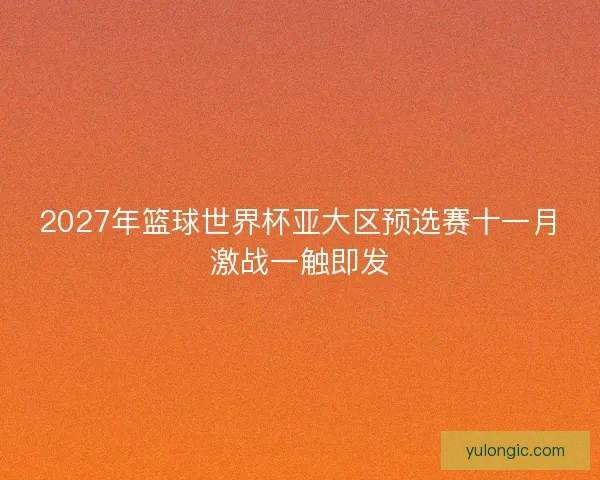 2027年篮球世界杯亚大区预选赛十一月激战一触即发