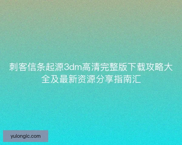 刺客信条起源3dm高清完整版下载攻略大全及最新资源分享指南汇