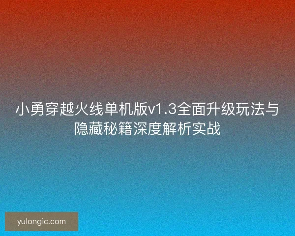 小勇穿越火线单机版v1.3全面升级玩法与隐藏秘籍深度解析实战
