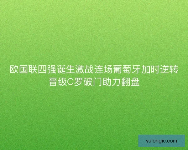 欧国联四强诞生激战连场葡萄牙加时逆转晋级C罗破门助力翻盘