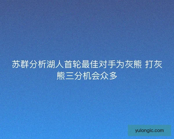 苏群分析湖人首轮最佳对手为灰熊 打灰熊三分机会众多