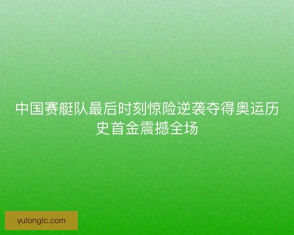 中国赛艇队最后时刻惊险逆袭夺得奥运历史首金震撼全场