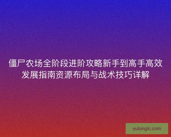 僵尸农场全阶段进阶攻略新手到高手高效发展指南资源布局与战术技巧详解