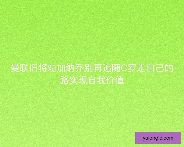 曼联旧将劝加纳乔别再追随C罗走自己的路实现自我价值
