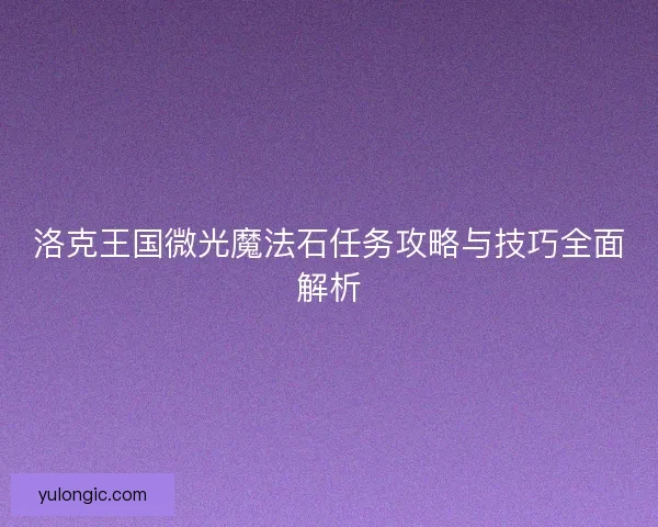洛克王国微光魔法石任务攻略与技巧全面解析