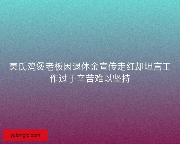 莫氏鸡煲老板因退休金宣传走红却坦言工作过于辛苦难以坚持