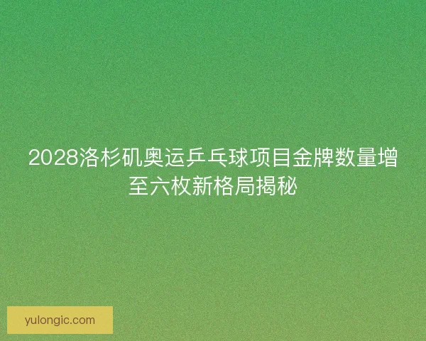 2028洛杉矶奥运乒乓球项目金牌数量增至六枚新格局揭秘