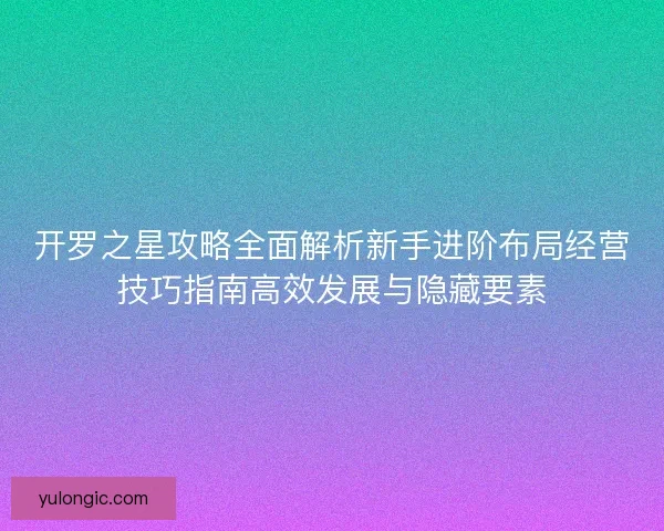 开罗之星攻略全面解析新手进阶布局经营技巧指南高效发展与隐藏要素