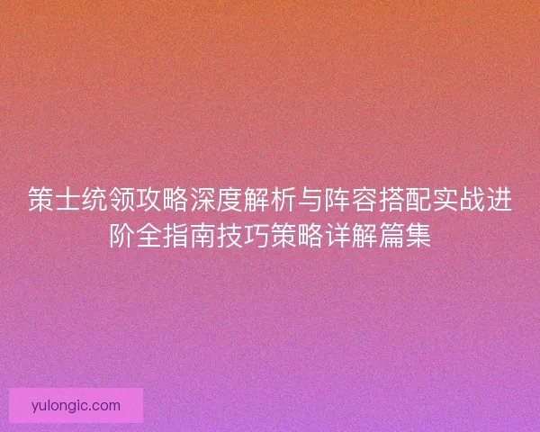 策士统领攻略深度解析与阵容搭配实战进阶全指南技巧策略详解篇集