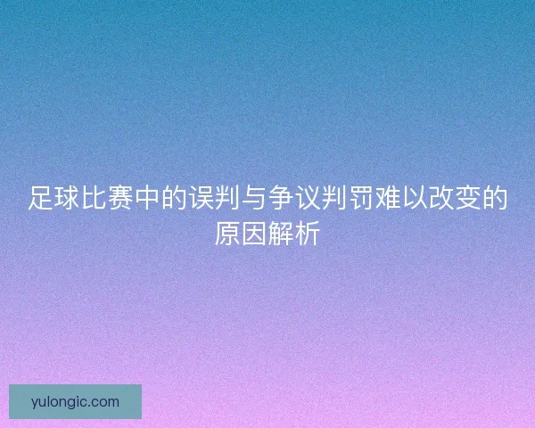 足球比赛中的误判与争议判罚难以改变的原因解析