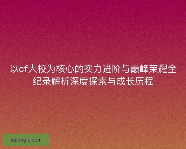 以cf大校为核心的实力进阶与巅峰荣耀全纪录解析深度探索与成长历程