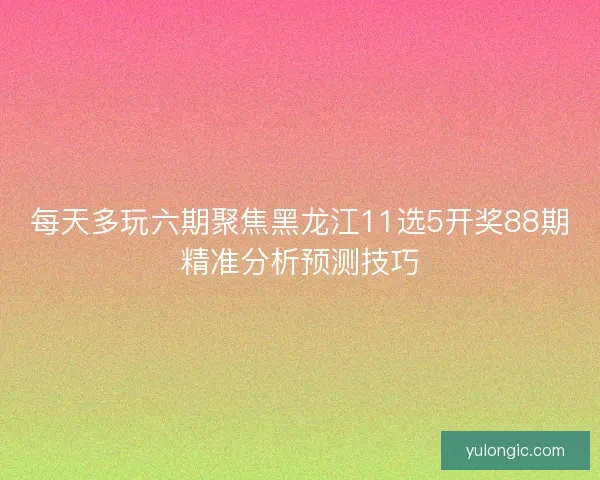 每天多玩六期聚焦黑龙江11选5开奖88期精准分析预测技巧