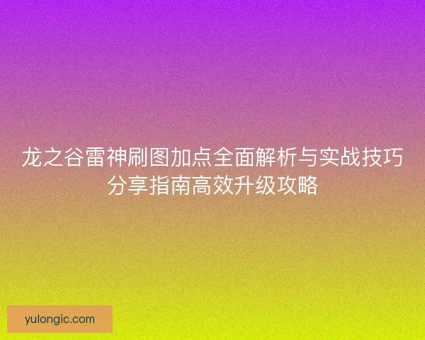 龙之谷雷神刷图加点全面解析与实战技巧分享指南高效升级攻略