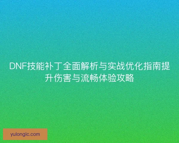 DNF技能补丁全面解析与实战优化指南提升伤害与流畅体验攻略