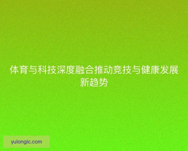 体育与科技深度融合推动竞技与健康发展新趋势