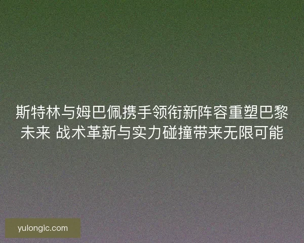 斯特林与姆巴佩携手领衔新阵容重塑巴黎未来 战术革新与实力碰撞带来无限可能