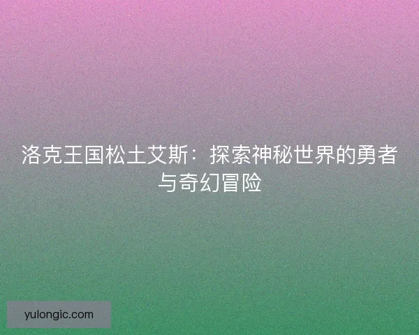 洛克王国松土艾斯：探索神秘世界的勇者与奇幻冒险