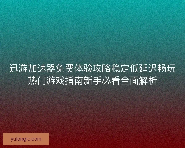 迅游加速器免费体验攻略稳定低延迟畅玩热门游戏指南新手必看全面解析