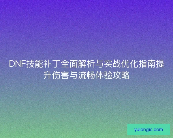 DNF技能补丁全面解析与实战优化指南提升伤害与流畅体验攻略