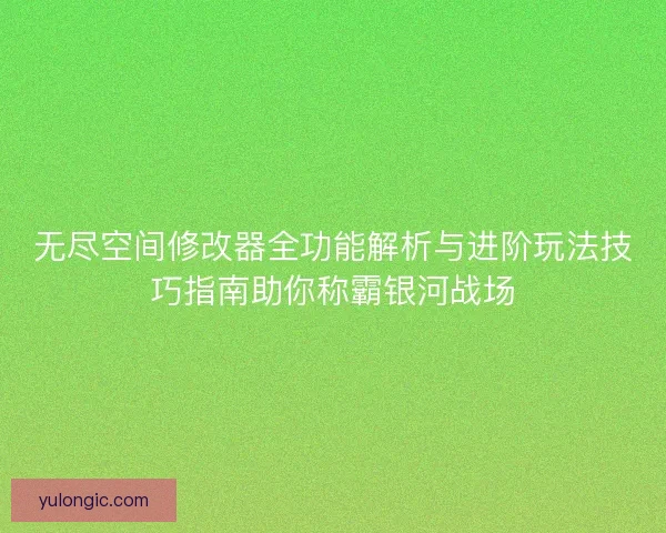 无尽空间修改器全功能解析与进阶玩法技巧指南助你称霸银河战场