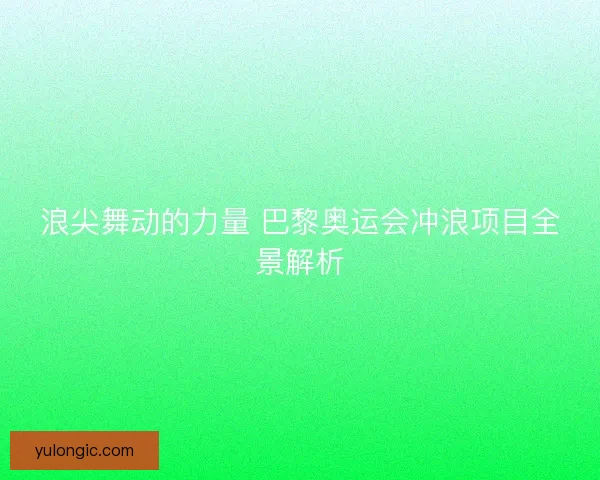 浪尖舞动的力量 巴黎奥运会冲浪项目全景解析