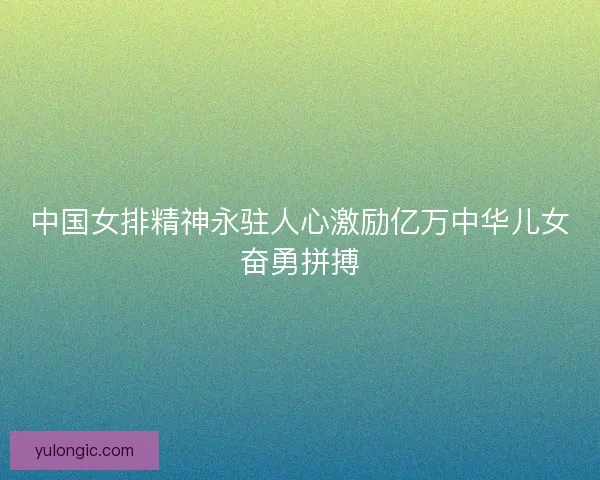 中国女排精神永驻人心激励亿万中华儿女奋勇拼搏