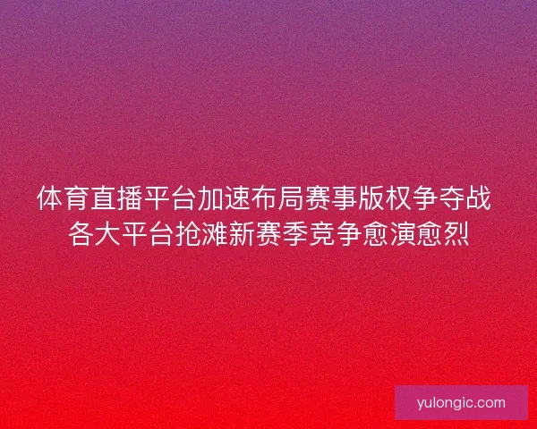 体育直播平台加速布局赛事版权争夺战 各大平台抢滩新赛季竞争愈演愈烈