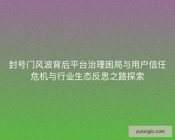 封号门风波背后平台治理困局与用户信任危机与行业生态反思之路探索