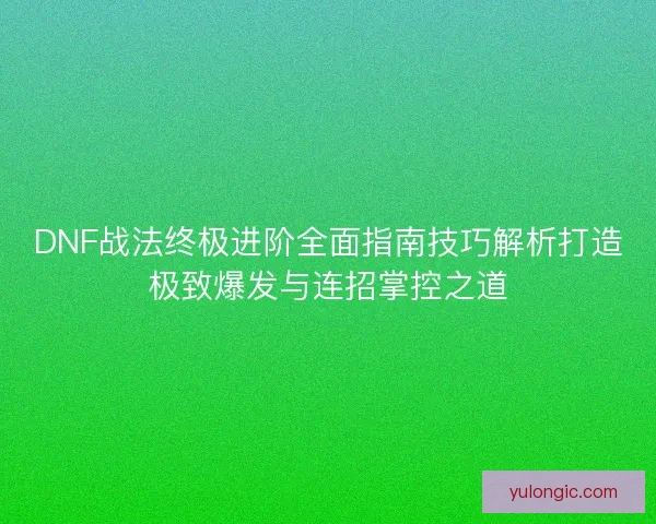 DNF战法终极进阶全面指南技巧解析打造极致爆发与连招掌控之道