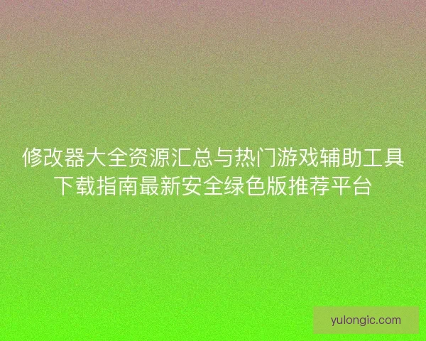 修改器大全资源汇总与热门游戏辅助工具下载指南最新安全绿色版推荐平台
