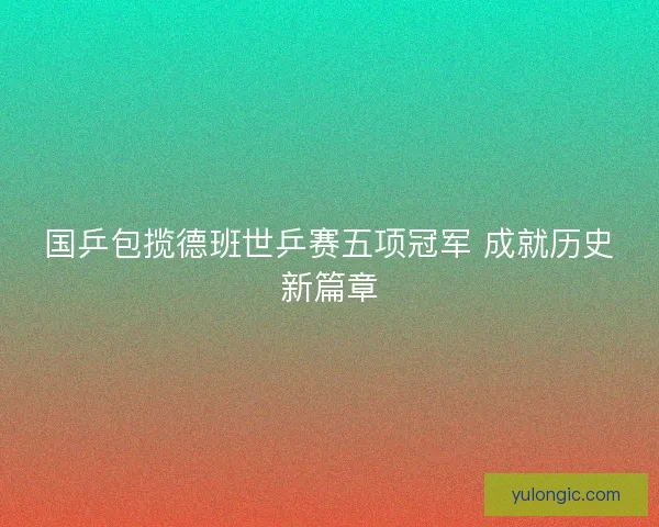 国乒包揽德班世乒赛五项冠军 成就历史新篇章
