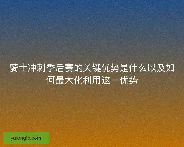 骑士冲刺季后赛的关键优势是什么以及如何最大化利用这一优势