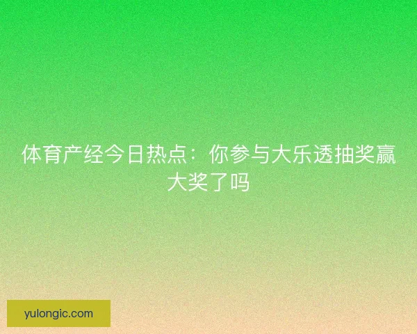 体育产经今日热点：你参与大乐透抽奖赢大奖了吗