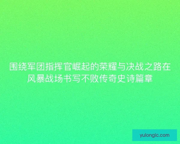 围绕军团指挥官崛起的荣耀与决战之路在风暴战场书写不败传奇史诗篇章