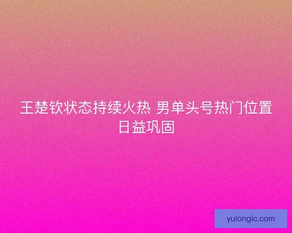 王楚钦状态持续火热 男单头号热门位置日益巩固
